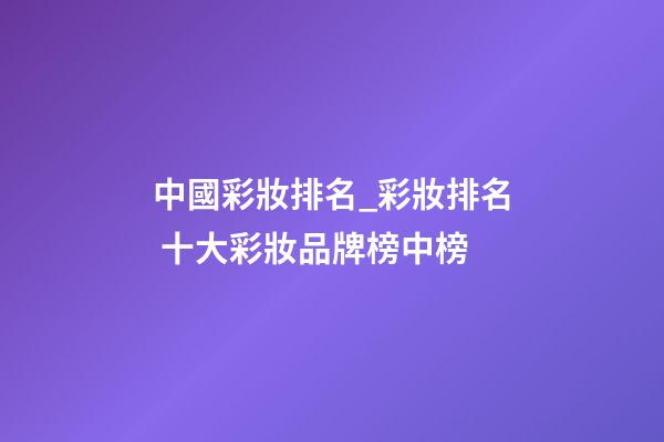 中國彩妝排名_彩妝排名 十大彩妝品牌榜中榜-第1張-商標起名-玄機派